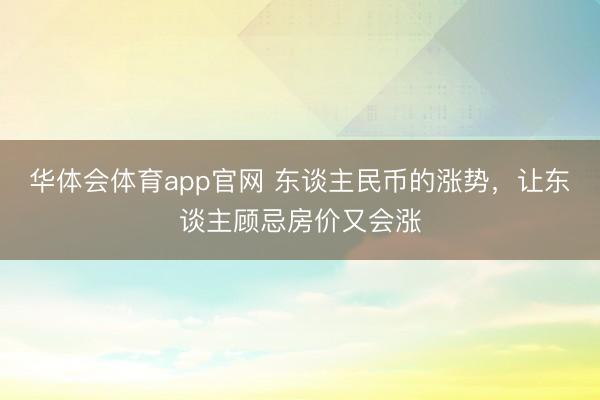 华体会体育app官网 东谈主民币的涨势，让东谈主顾忌房价又会涨