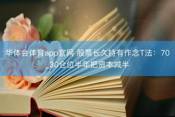 华体会体育app官网 股票长久持有作念T法：70_30仓位半年把资本减半