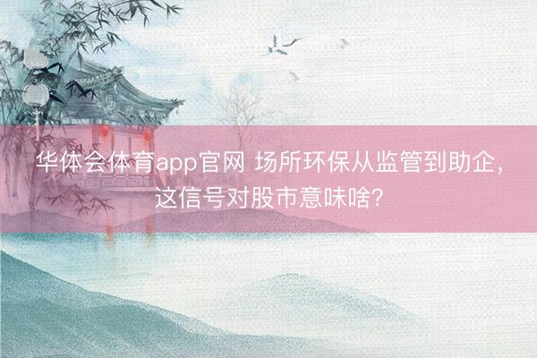 华体会体育app官网 场所环保从监管到助企，这信号对股市意味啥？