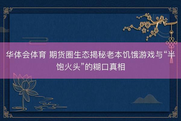 华体会体育 期货圈生态揭秘老本饥饿游戏与“半饱火头”的糊口真相