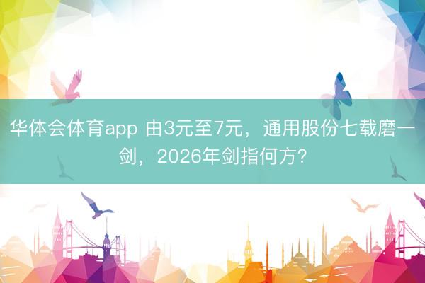华体会体育app 由3元至7元，通用股份七载磨一剑，2026年剑指何方？