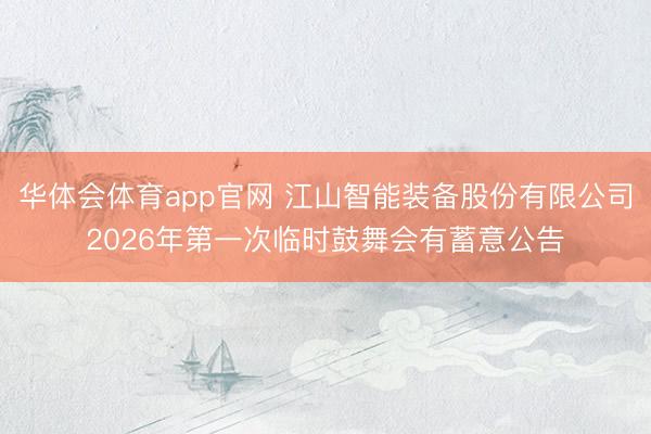 华体会体育app官网 江山智能装备股份有限公司2026年第一次临时鼓舞会有蓄意公告
