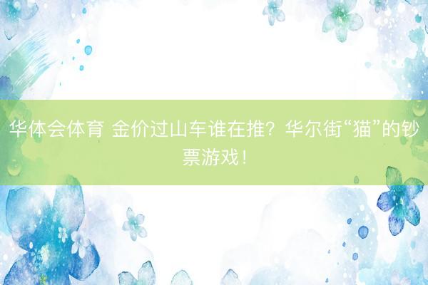 华体会体育 金价过山车谁在推？华尔街“猫”的钞票游戏！