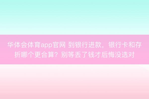 华体会体育app官网 到银行进款，银行卡和存折哪个更合算？别等丢了钱才后悔没选对