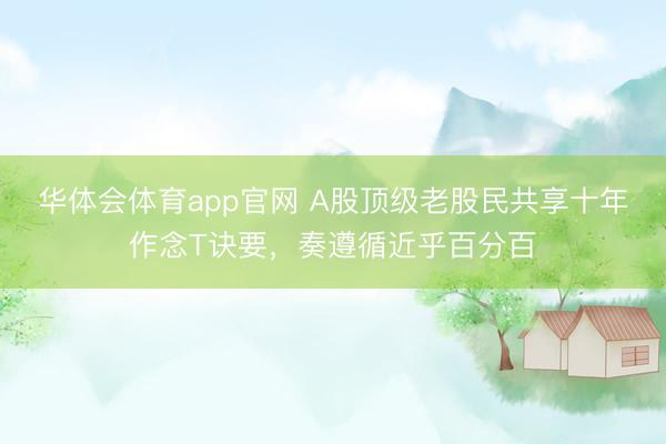 华体会体育app官网 A股顶级老股民共享十年作念T诀要，奏遵循近乎百分百