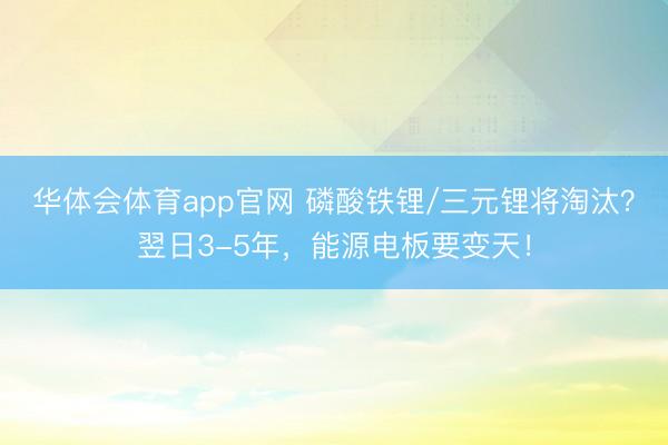 华体会体育app官网 磷酸铁锂/三元锂将淘汰？翌日3-5年，能源电板要变天！