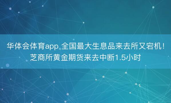 华体会体育app 全国最大生息品来去所又宕机！芝商所黄金期货来去中断1.5小时