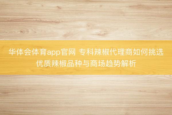 华体会体育app官网 专科辣椒代理商如何挑选优质辣椒品种与商场趋势解析