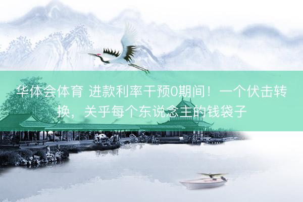 华体会体育 进款利率干预0期间！一个伏击转换，关乎每个东说念主的钱袋子
