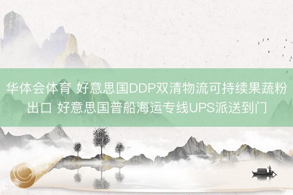 华体会体育 好意思国DDP双清物流可持续果蔬粉出口 好意思国普船海运专线UPS派送到门