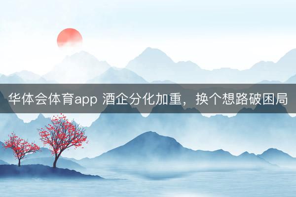 华体会体育app 酒企分化加重，换个想路破困局