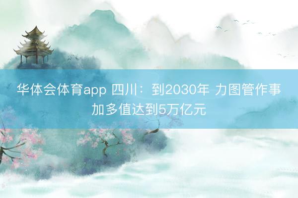 华体会体育app 四川：到2030年 力图管作事加多值达到5万亿元