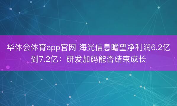 华体会体育app官网 海光信息瞻望净利润6.2亿到7.2亿：研发加码能否结束成长