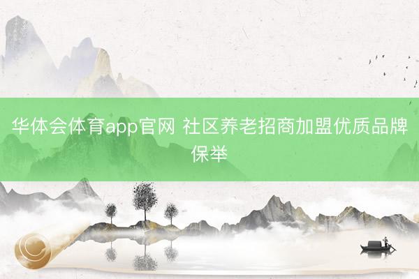 华体会体育app官网 社区养老招商加盟优质品牌保举