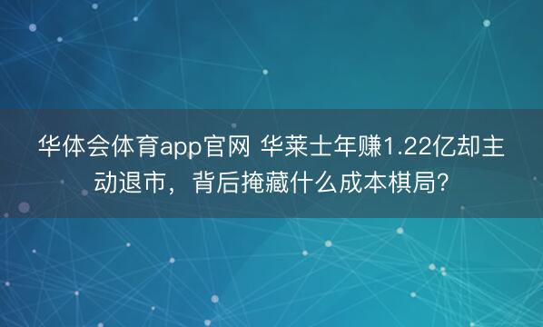 华体会体育app官网 华莱士年赚1.22亿却主动退市，背后掩藏什么成本棋局？