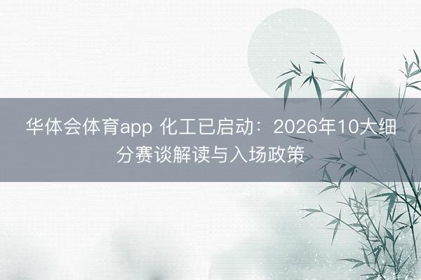 华体会体育app 化工已启动：2026年10大细分赛谈解读与入场政策