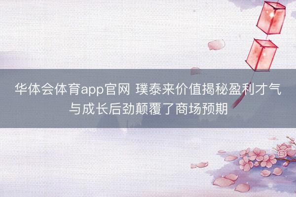华体会体育app官网 璞泰来价值揭秘盈利才气与成长后劲颠覆了商场预期