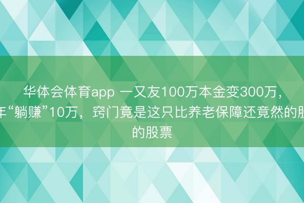 华体会体育app 一又友100万本金变300万，每年“躺赚”10万，窍门竟是这只比养老保障还竟然的股票