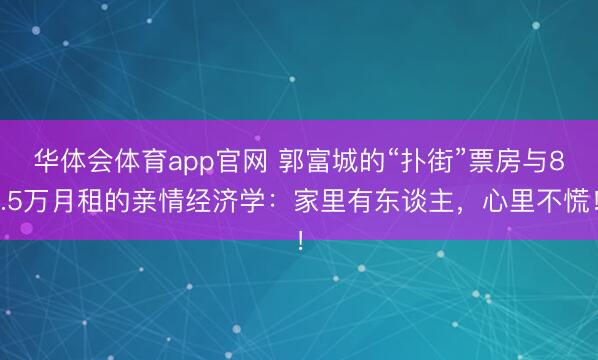华体会体育app官网 郭富城的“扑街”票房与8.5万月租的亲情经济学：家里有东谈主，心里不慌！