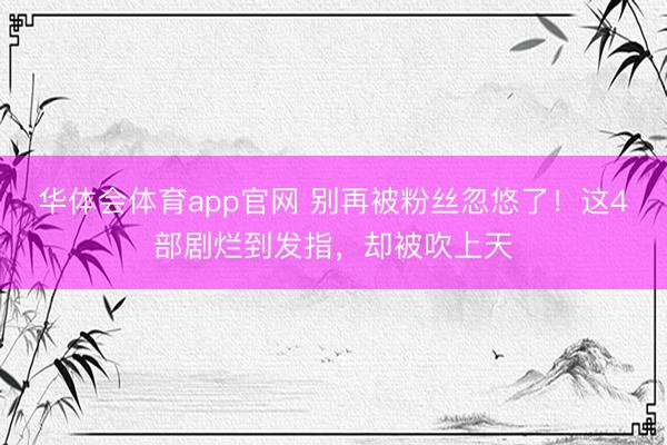 华体会体育app官网 别再被粉丝忽悠了！这4部剧烂到发指，却被吹上天