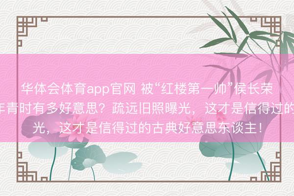 华体会体育app官网 被“红楼第一帅”侯长荣一眼相中，陈剑月年青时有多好意思？疏远旧照曝光，这才是信得过的古典好意思东谈主！