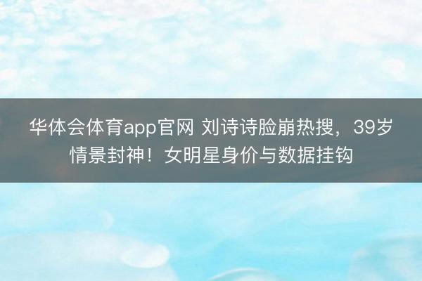 华体会体育app官网 刘诗诗脸崩热搜，39岁情景封神！女明星身价与数据挂钩