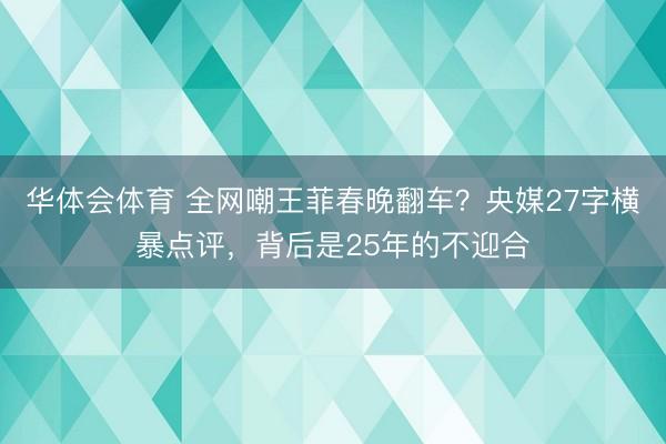 华体会体育 全网嘲王菲春晚翻车？央媒27字横暴点评，背后是25年的不迎合