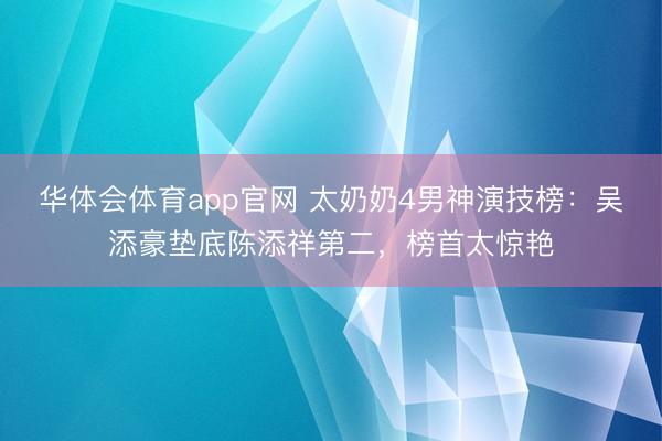 华体会体育app官网 太奶奶4男神演技榜：吴添豪垫底陈添祥第二，榜首太惊艳