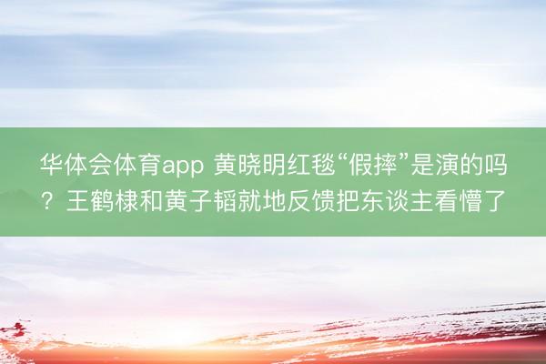 华体会体育app 黄晓明红毯“假摔”是演的吗？王鹤棣和黄子韬就地反馈把东谈主看懵了