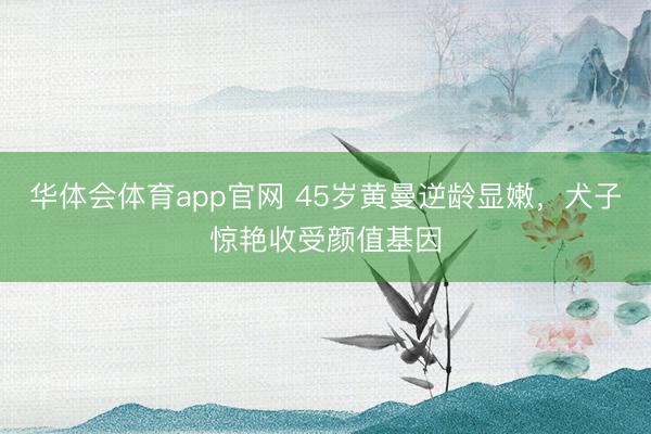 华体会体育app官网 45岁黄曼逆龄显嫩，犬子惊艳收受颜值基因