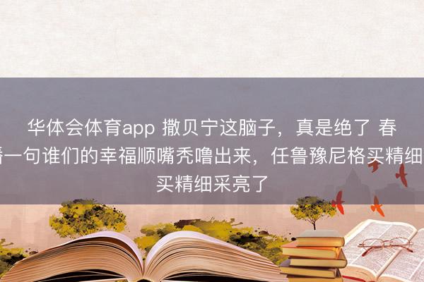 华体会体育app 撒贝宁这脑子，真是绝了 春晚直播一句谁们的幸福顺嘴秃噜出来，任鲁豫尼格买精细采亮了