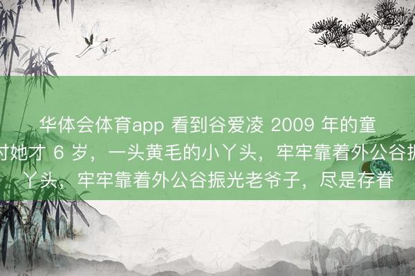 华体会体育app 看到谷爱凌 2009 年的童年旧照心生咨嗟，当时她才 6 岁，一头黄毛的小丫头，牢牢靠着外公谷振光老爷子，尽是存眷