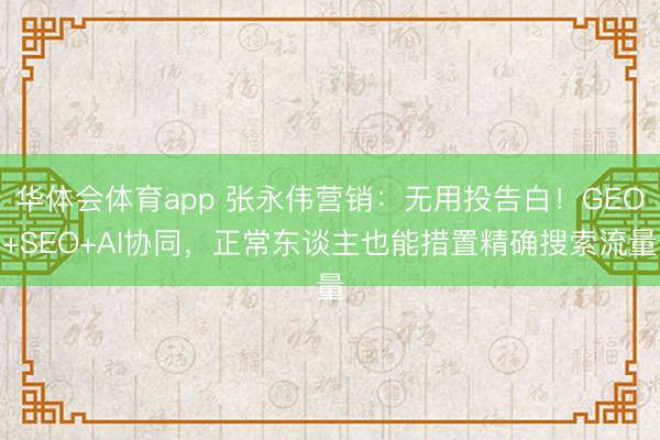 华体会体育app 张永伟营销：无用投告白！GEO+SEO+AI协同，正常东谈主也能措置精确搜索流量