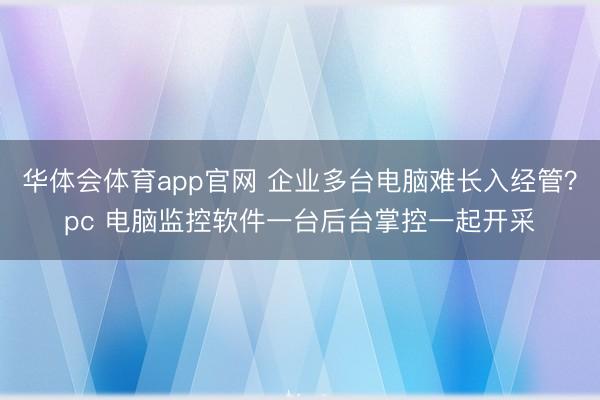 华体会体育app官网 企业多台电脑难长入经管？pc 电脑监控软件一台后台掌控一起开采