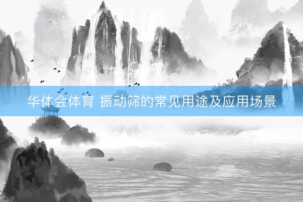 华体会体育 振动筛的常见用途及应用场景