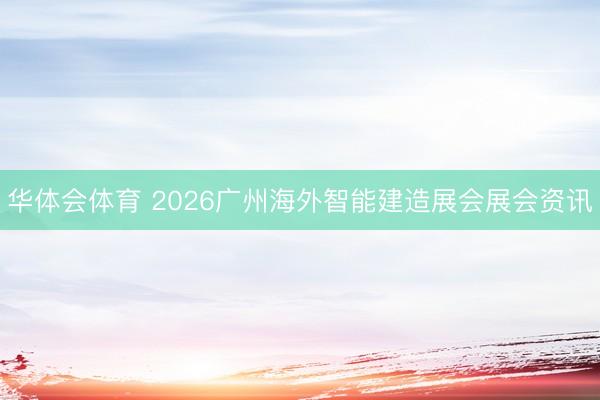 华体会体育 2026广州海外智能建造展会展会资讯