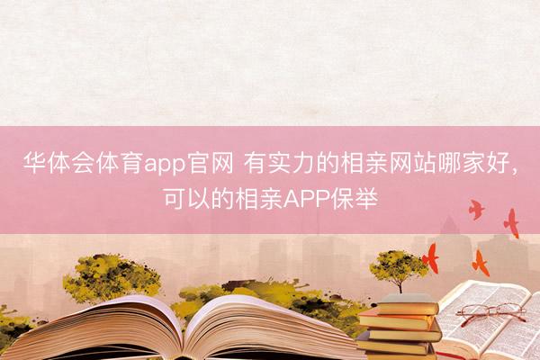 华体会体育app官网 有实力的相亲网站哪家好，可以的相亲APP保举