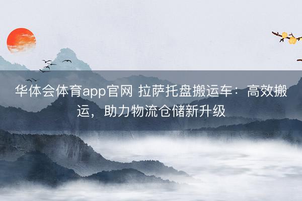 华体会体育app官网 拉萨托盘搬运车：高效搬运，助力物流仓储新升级