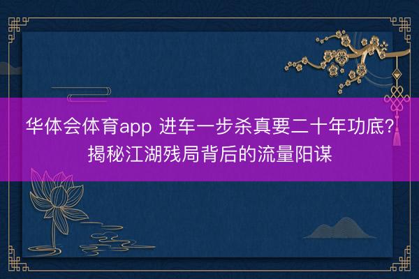 华体会体育app 进车一步杀真要二十年功底？揭秘江湖残局背后的流量阳谋