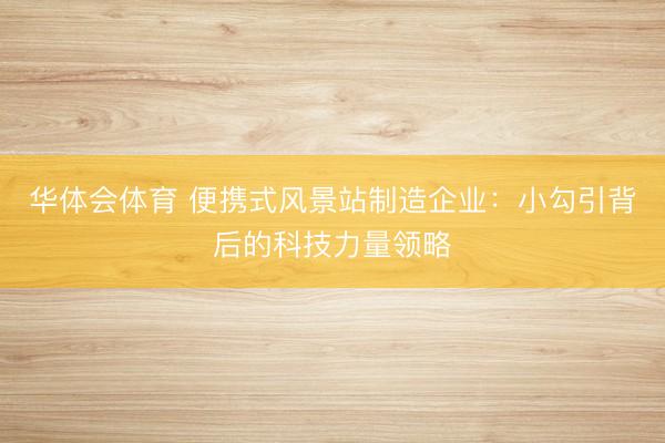 华体会体育 便携式风景站制造企业：小勾引背后的科技力量领略