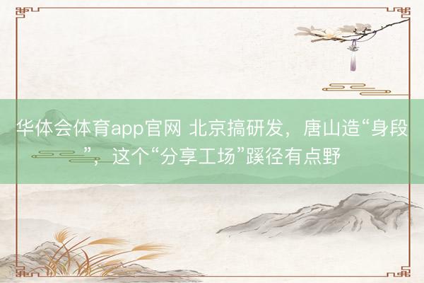华体会体育app官网 北京搞研发，唐山造“身段”，这个“分享工场”蹊径有点野