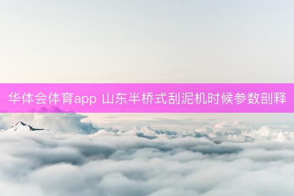华体会体育app 山东半桥式刮泥机时候参数剖释