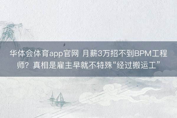 华体会体育app官网 月薪3万招不到BPM工程师？真相是雇主早就不特殊“经过搬运工”