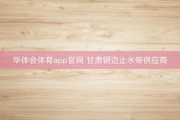 华体会体育app官网 甘肃钢边止水带供应商