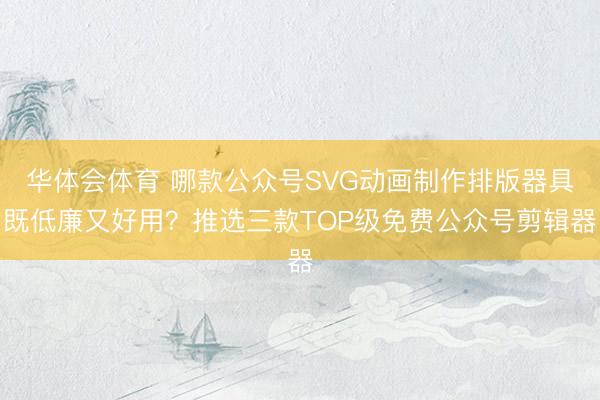 华体会体育 哪款公众号SVG动画制作排版器具既低廉又好用？推选三款TOP级免费公众号剪辑器