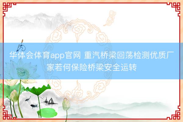华体会体育app官网 重汽桥梁回荡检测优质厂家若何保险桥梁安全运转