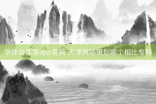 华体会体育app官网 天津网站策划哪个相比专科