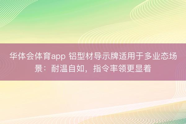 华体会体育app 铝型材导示牌适用于多业态场景：耐温自如，指令率领更显着