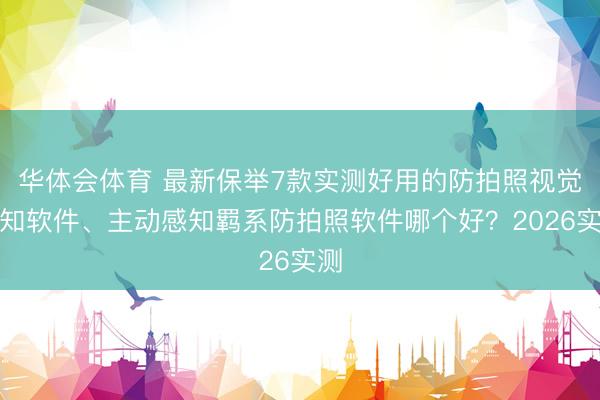 华体会体育 最新保举7款实测好用的防拍照视觉感知软件、主动感知羁系防拍照软件哪个好？2026实测