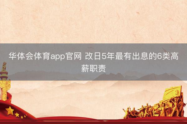 华体会体育app官网 改日5年最有出息的6类高薪职责